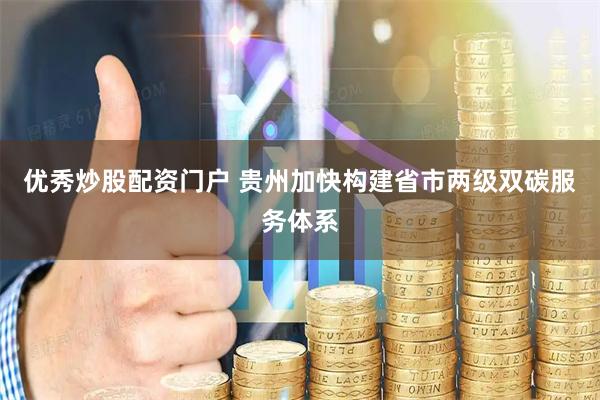 优秀炒股配资门户 贵州加快构建省市两级双碳服务体系