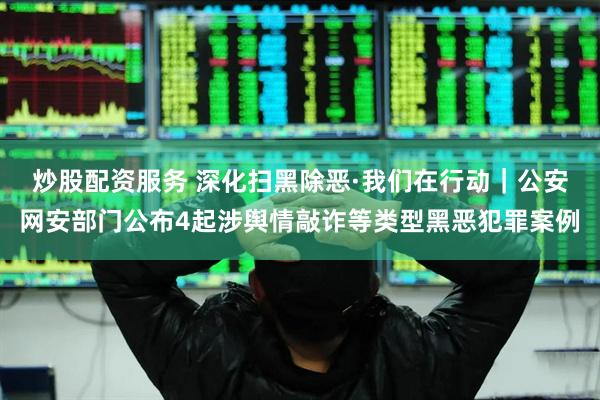 炒股配资服务 深化扫黑除恶·我们在行动｜公安网安部门公布4起涉舆情敲诈等类型黑恶犯罪案例